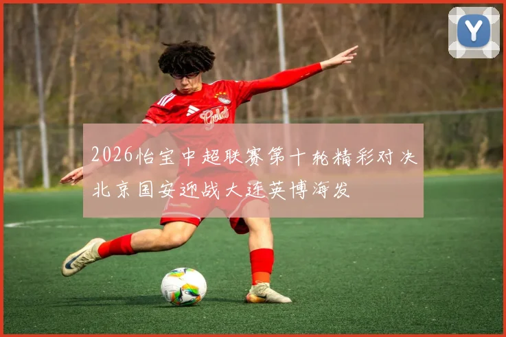 2026怡宝中超联赛第十轮精彩对决北京国安迎战大连英博海发
