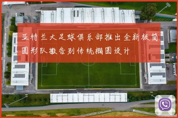 亚特兰大足球俱乐部推出全新极简圆形队徽告别传统椭圆设计