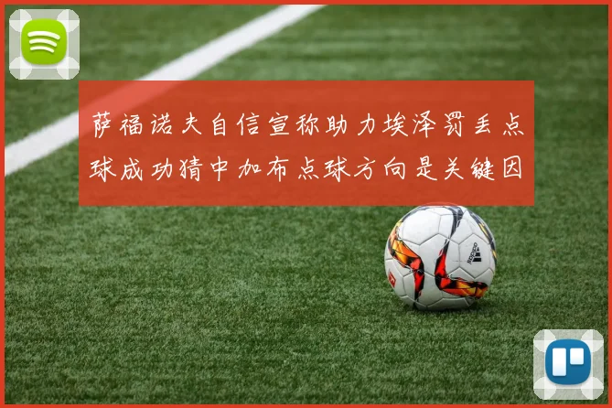 萨福诺夫自信宣称助力埃泽罚丢点球成功猜中加布点球方向是关键因素