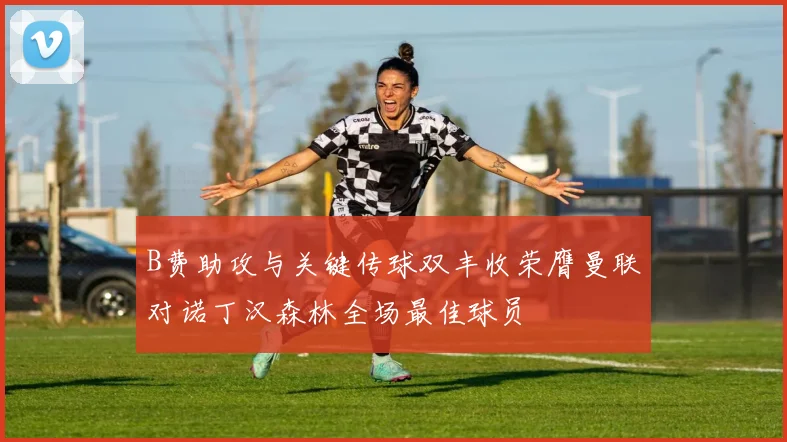 B费助攻与关键传球双丰收荣膺曼联对诺丁汉森林全场最佳球员