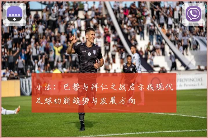 小法：巴黎与拜仁之战启示我现代足球的新趋势与发展方向