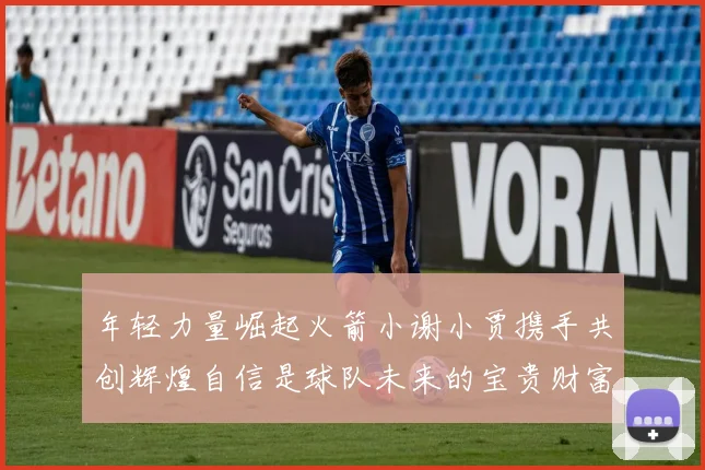 年轻力量崛起火箭小谢小贾携手共创辉煌自信是球队未来的宝贵财富