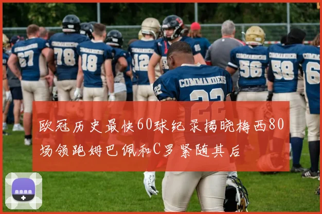 欧冠历史最快60球纪录揭晓梅西80场领跑姆巴佩和C罗紧随其后