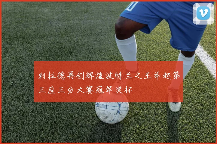 利拉德再创辉煌波特兰之王举起第三座三分大赛冠军奖杯