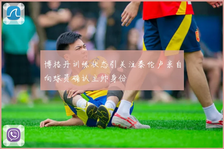 博格丹训练状态引关注泰伦卢亲自向球员确认主帅身份