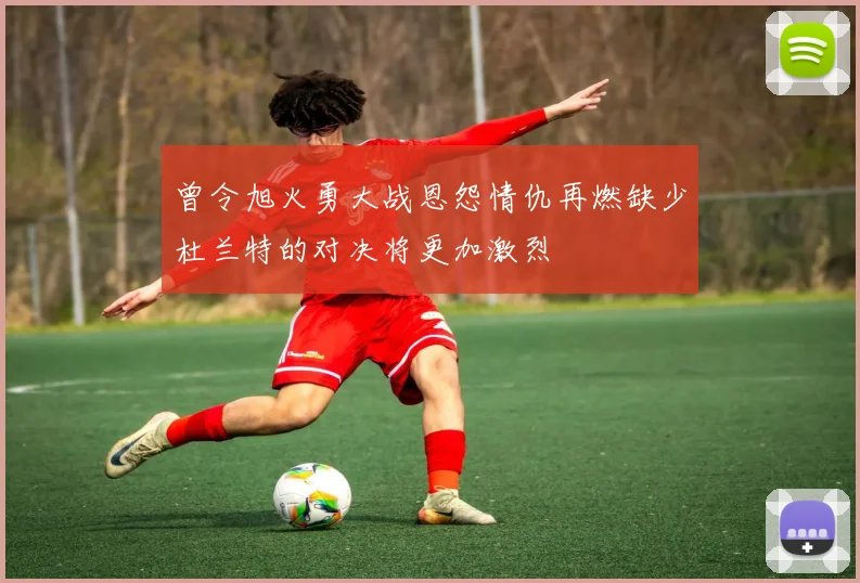 曾令旭火勇大战恩怨情仇再燃缺少杜兰特的对决将更加激烈