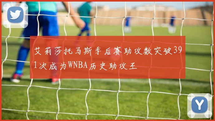 艾莉莎托马斯季后赛助攻数突破391次成为WNBA历史助攻王
