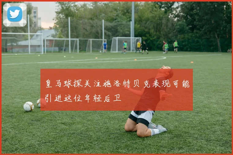 皇马球探关注施洛特贝克表现可能引进这位年轻后卫