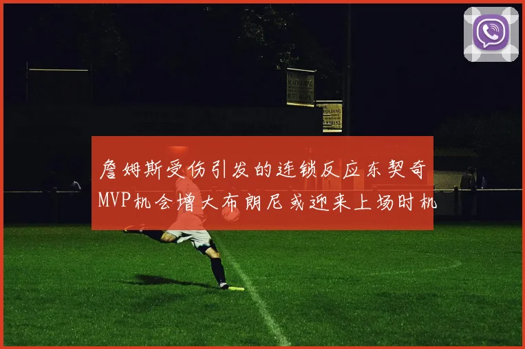 詹姆斯受伤引发的连锁反应东契奇MVP机会增大布朗尼或迎来上场时机
