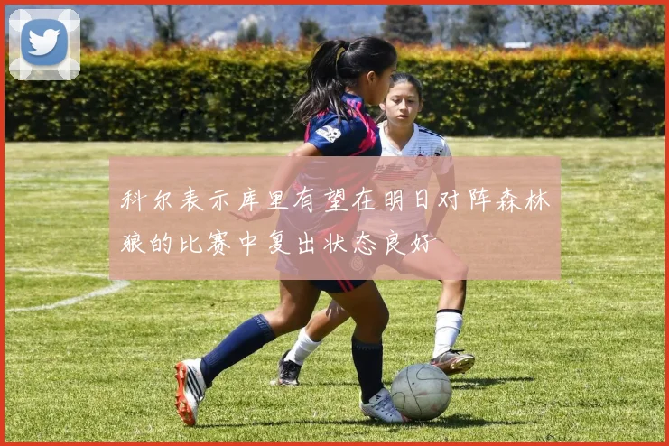 科尔表示库里有望在明日对阵森林狼的比赛中复出状态良好