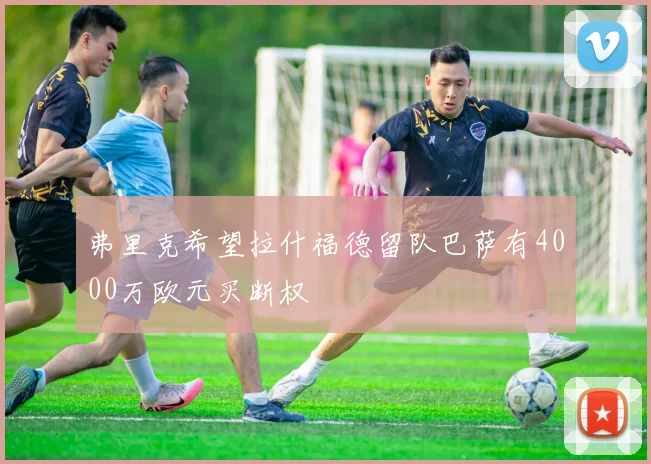 弗里克希望拉什福德留队巴萨有4000万欧元买断权