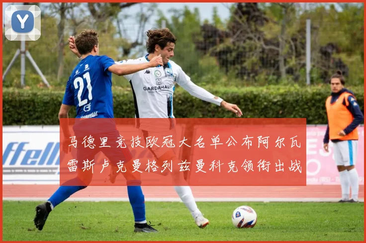 马德里竞技欧冠大名单公布阿尔瓦雷斯卢克曼格列兹曼科克领衔出战