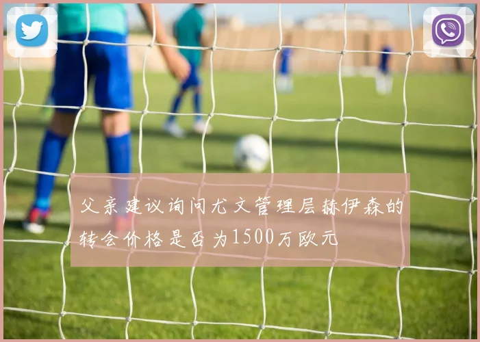 父亲建议询问尤文管理层赫伊森的转会价格是否为1500万欧元