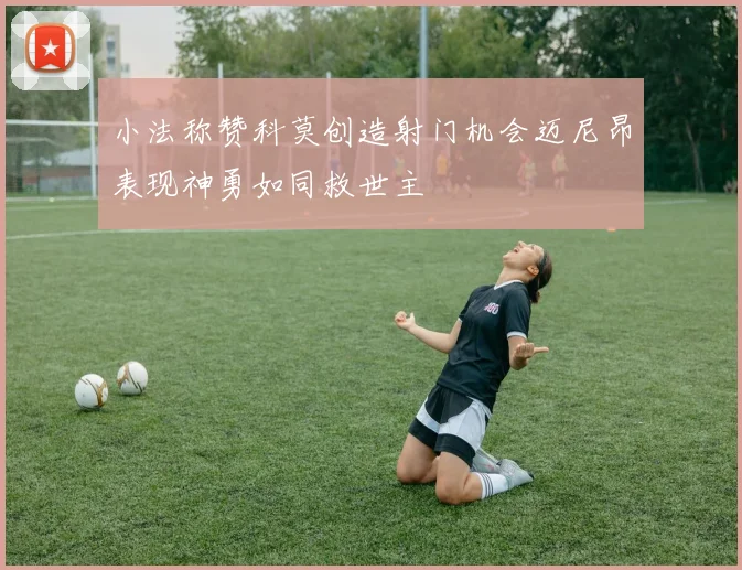 小法称赞科莫创造射门机会迈尼昂表现神勇如同救世主