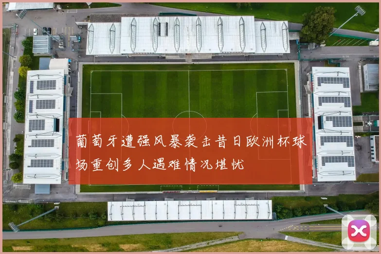 葡萄牙遭强风暴袭击昔日欧洲杯球场重创多人遇难情况堪忧