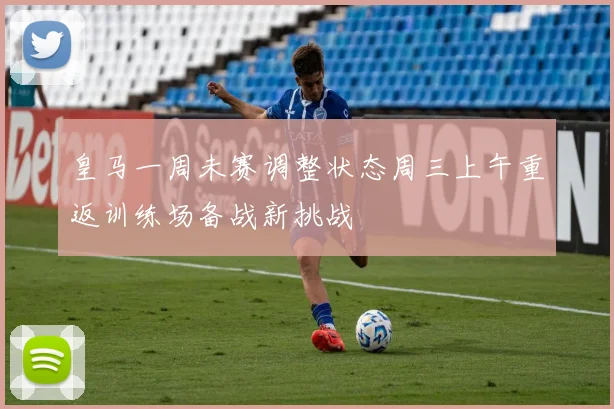 皇马一周未赛调整状态周三上午重返训练场备战新挑战
