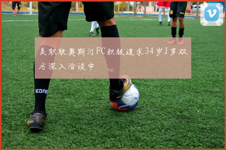 美职联奥斯汀FC积极追求34岁J罗双方深入洽谈中