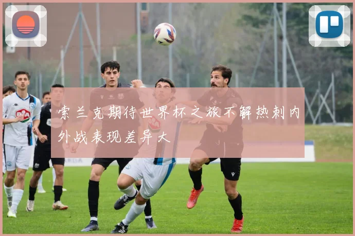 索兰克期待世界杯之旅不解热刺内外战表现差异大