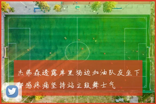 杰弗森透露库里场边加油队友坐下即感疼痛坚持站立鼓舞士气