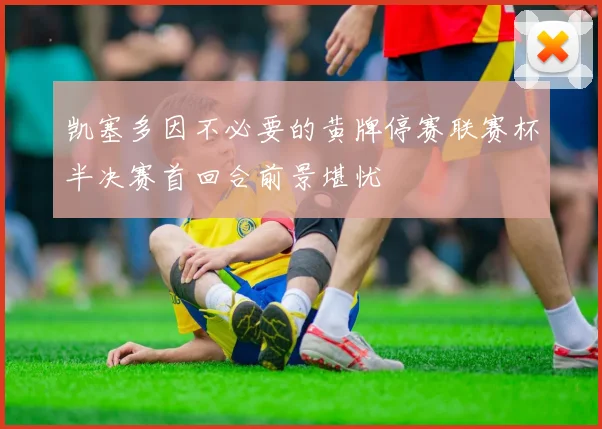 凯塞多因不必要的黄牌停赛联赛杯半决赛首回合前景堪忧