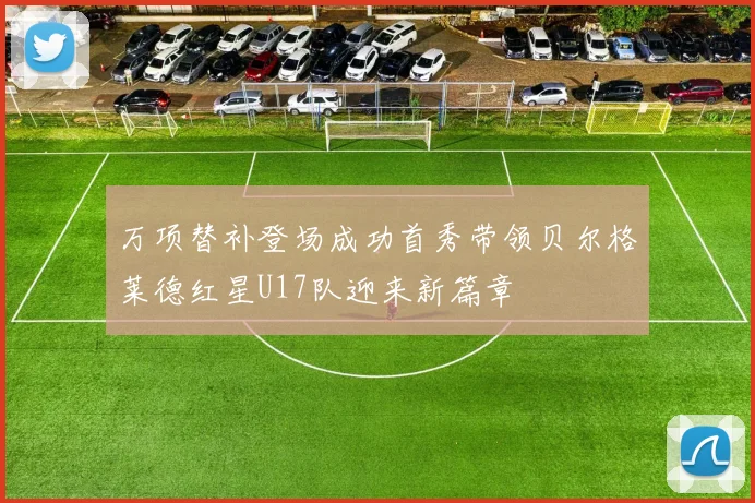 万项替补登场成功首秀带领贝尔格莱德红星U17队迎来新篇章