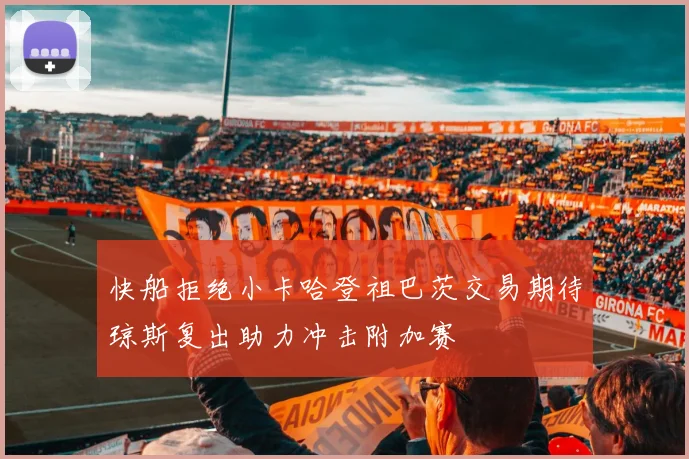 快船拒绝小卡哈登祖巴茨交易期待琼斯复出助力冲击附加赛