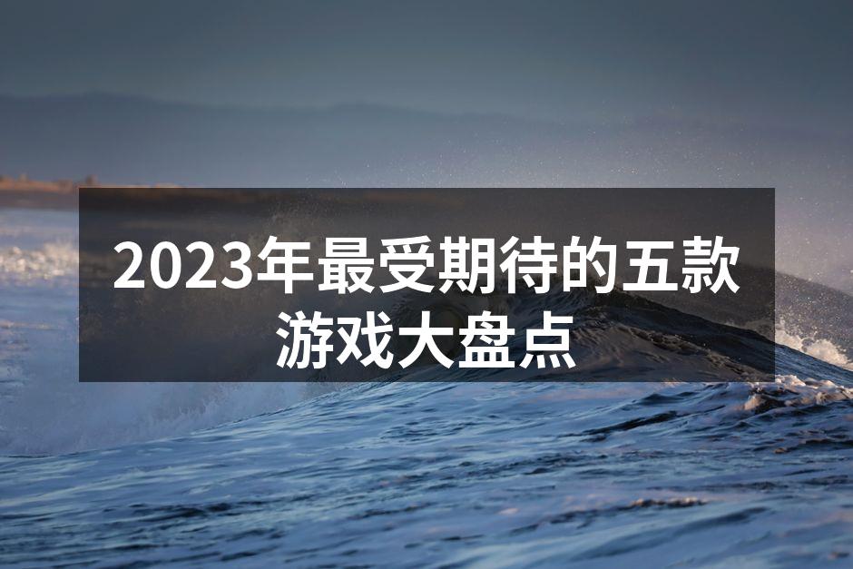 2023年最受期待的五款游戏大盘点