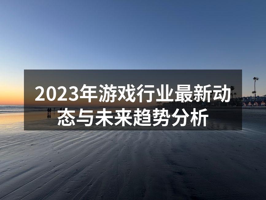 2023年游戏行业最新动态与未来趋势分析