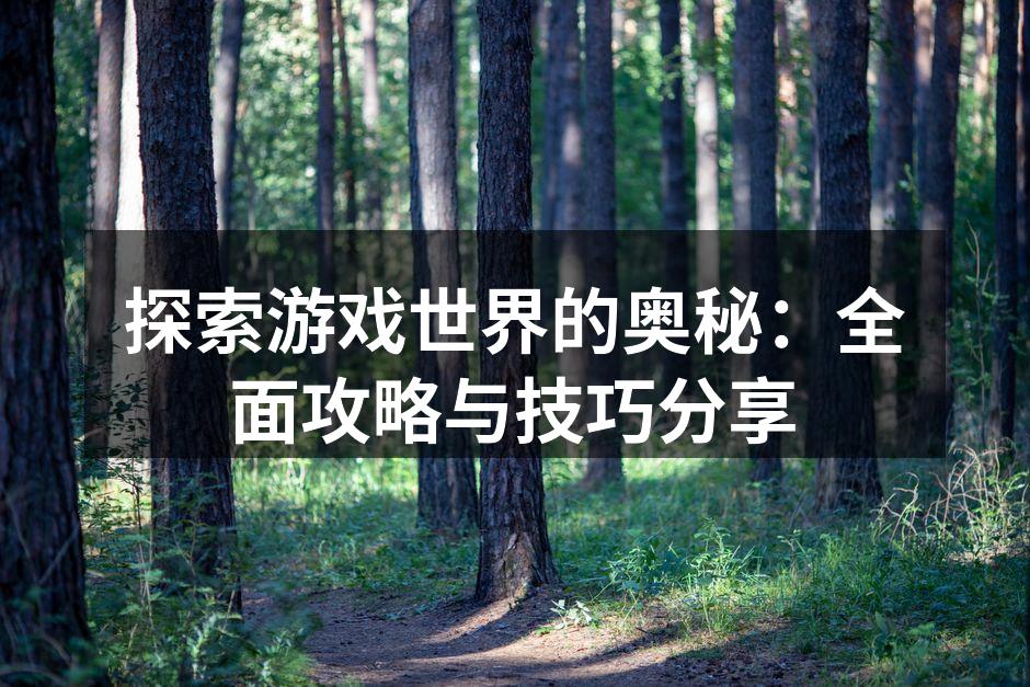 探索游戏世界的奥秘：全面攻略与技巧分享