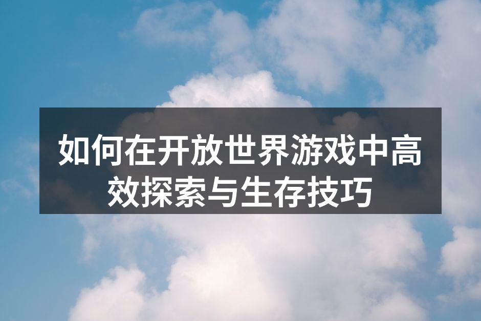 如何在开放世界游戏中高效探索与生存技巧