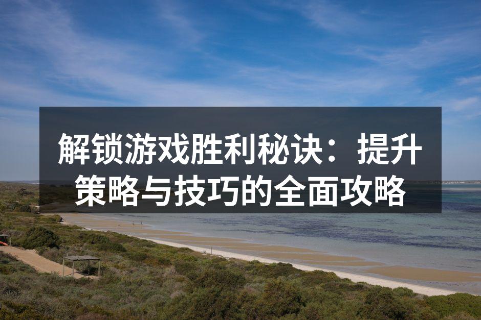 解锁游戏胜利秘诀：提升策略与技巧的全面攻
