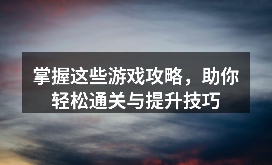 掌握这些游戏攻略,助你轻松通关与提升技巧